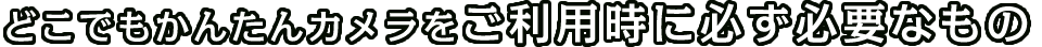 お年寄りやお子様の見守りにも最適！どこでもかんたんカメラご利用時に必ず必要なもの