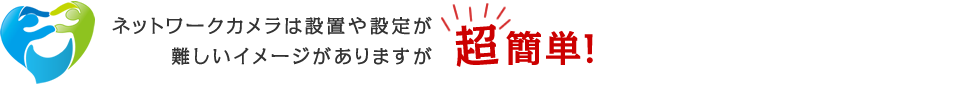 ネットワークカメラは設定や設置が超簡単！