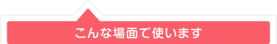 こんな場面で使います